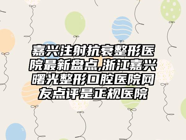 嘉兴注射抗衰整形医院非常新盘点,浙江嘉兴曙光整形口腔医院网友点评是正规医院