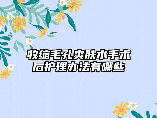 收缩毛孔爽肤水手术后护理办法有哪些