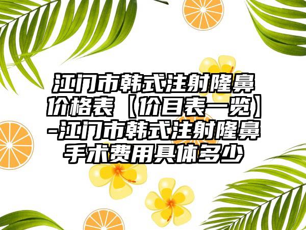 江门市韩式注射隆鼻价格表【价目表一览】-江门市韩式注射隆鼻手术费用具体多少