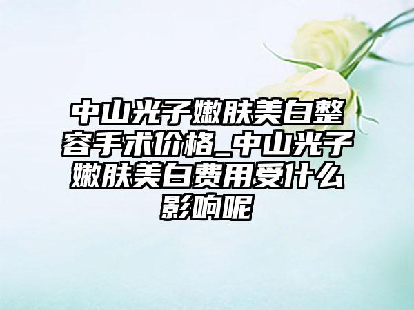 中山光子嫩肤美白整容手术价格_中山光子嫩肤美白费用受什么影响呢