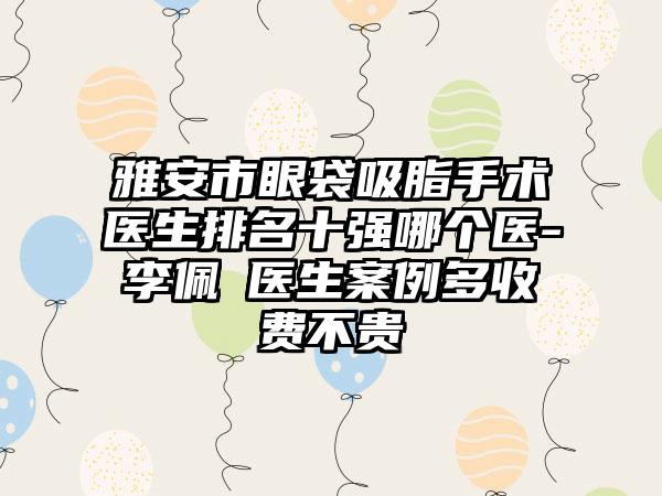 雅安市眼袋吸脂手术医生排名十强哪个医-李佩紜医生实例多收费不贵