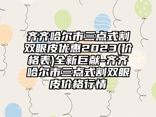 齐齐哈尔市三点式割双眼皮优惠2023(价格表)全新巨献-齐齐哈尔市三点式割双眼皮价格行情