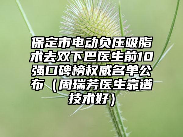 保定市电动负压吸脂术去双下巴医生前10强口碑榜权威名单公布（周瑞芳医生靠谱技术好）