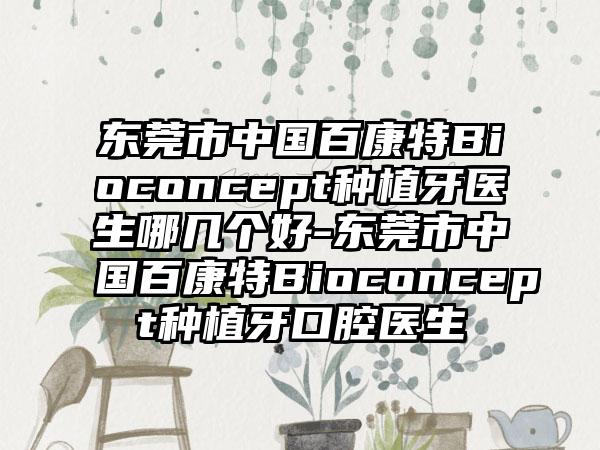 东莞市中国百康特Bioconcept种植牙医生哪几个好-东莞市中国百康特Bioconcept种植牙口腔医生