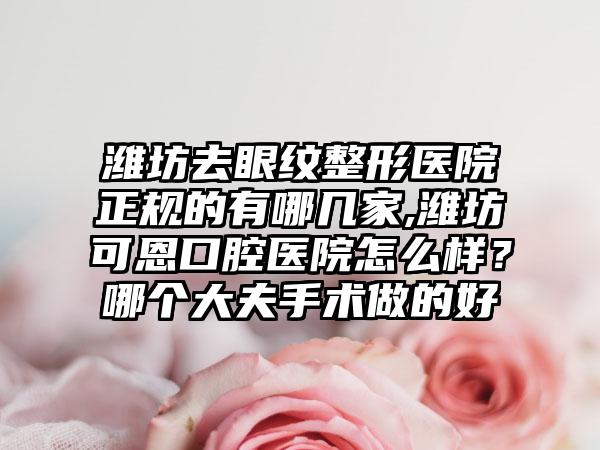 潍坊去眼纹整形医院正规的有哪几家,潍坊可恩口腔医院怎么样？哪个大夫手术做的好