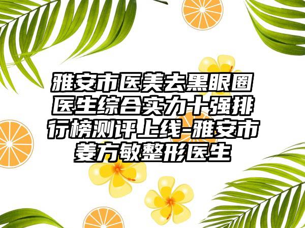 雅安市医美去黑眼圈医生综合实力十强排行榜测评上线-雅安市姜方敏整形医生