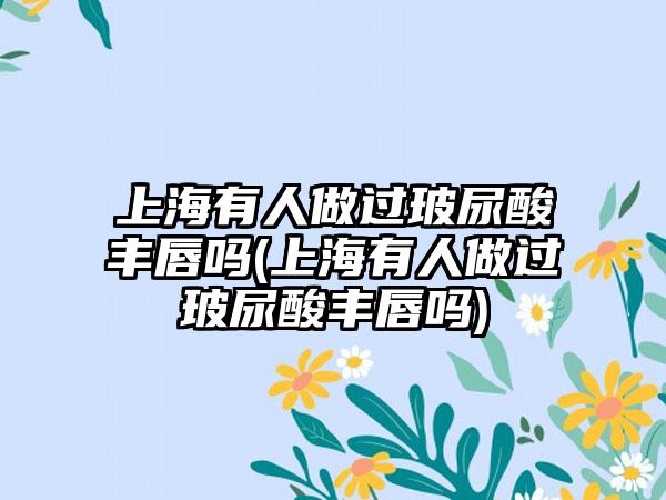 上海有人做过玻尿酸丰唇吗(上海有人做过玻尿酸丰唇吗)