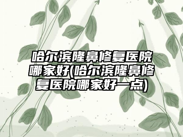 哈尔滨隆鼻修复医院哪家好(哈尔滨隆鼻修复医院哪家好一点)