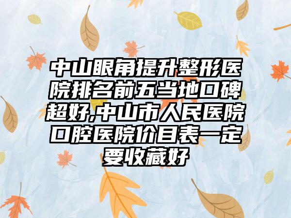 中山眼角提升整形医院排名前五当地口碑超好,中山市人民医院口腔医院价目表一定要收藏好