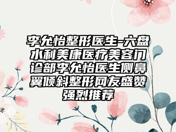 李允怡整形医生-六盘水利美康医疗美容门诊部李允怡医生侧鼻翼倾斜整形网友盛赞强烈推荐