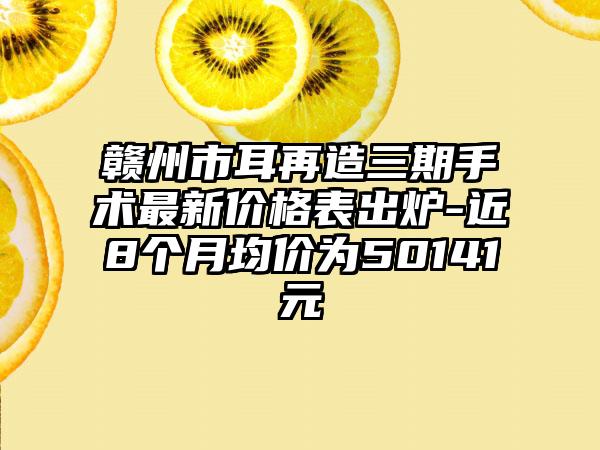 赣州市耳再造三期手术非常新价格表出炉-近8个月均价为50141元