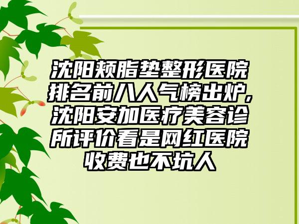 沈阳颊脂垫整形医院排名前八人气榜出炉,沈阳安加医疗美容诊所评价看是网红医院收费也不坑人