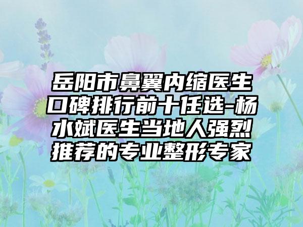 岳阳市鼻翼内缩医生口碑排行前十任选-杨水斌医生当地人强烈推荐的正规整形骨干医生