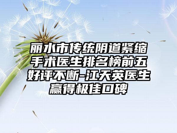 丽水市传统阴道紧缩手术医生排名榜前五好评不断-江天英医生赢得出色口碑