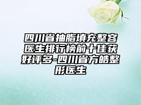 四川省抽脂填充整容医生排行榜前十佳获好评多-四川省方皓整形医生