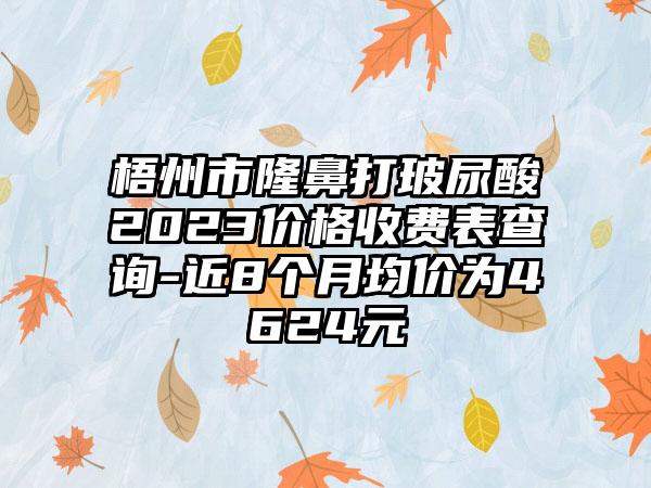 梧州市隆鼻打玻尿酸2023价格收费表查询-近8个月均价为4624元