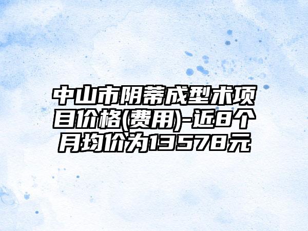 中山市阴蒂成型术项目价格(费用)-近8个月均价为13578元