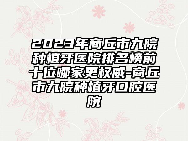 2023年商丘市九院种植牙医院排名榜前十位哪家更权威-商丘市九院种植牙口腔医院