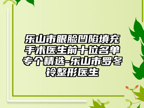 乐山市眼脸凹陷填充手术医生前十位名单专个精选-乐山市罗冬铃整形医生