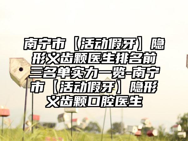 南宁市【活动假牙】隐形义齿颗医生排名前三名单实力一览-南宁市【活动假牙】隐形义齿颗口腔医生