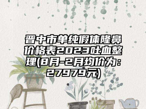 晋中市单纯假体隆鼻价格表2023吐血整理(8月-2月均价为：27979元)