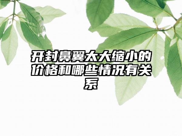 开封鼻翼太大缩小的价格和哪些情况有关系