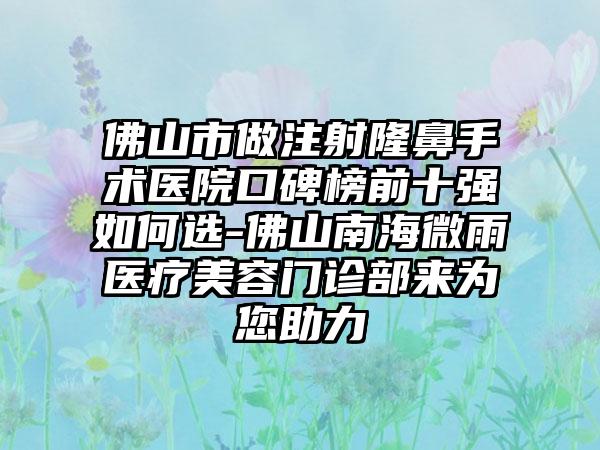 佛山市做注射隆鼻手术医院口碑榜前十强如何选-佛山南海微雨医疗美容门诊部来为您助力