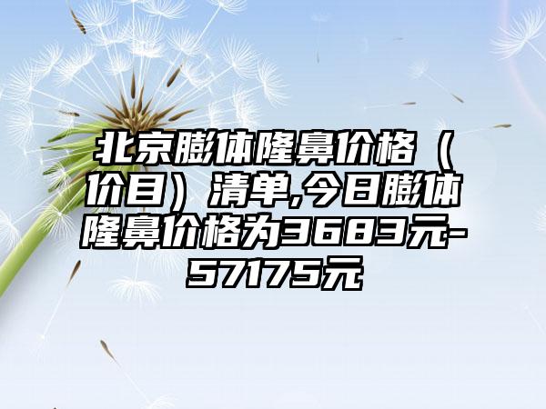 北京膨体隆鼻价格（价目）清单,今日膨体隆鼻价格为3683元-57175元