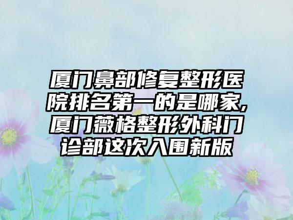 厦门鼻部修复整形医院排名第一的是哪家,厦门薇格整形外科门诊部这次入围新版