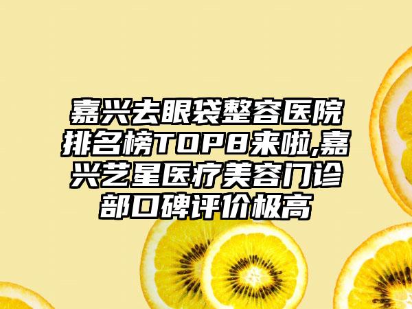 嘉兴去眼袋整容医院排名榜TOP8来啦,嘉兴艺星医疗美容门诊部口碑评价极高