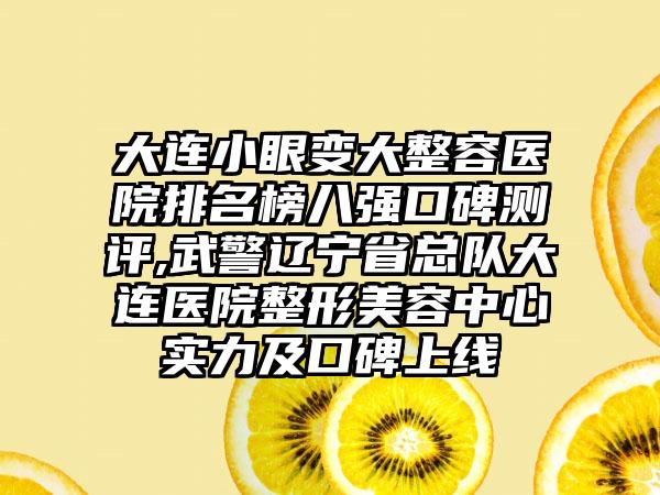 大连小眼变大整容医院排名榜八强口碑测评,武警辽宁省总队大连医院整形美容中心实力及口碑上线