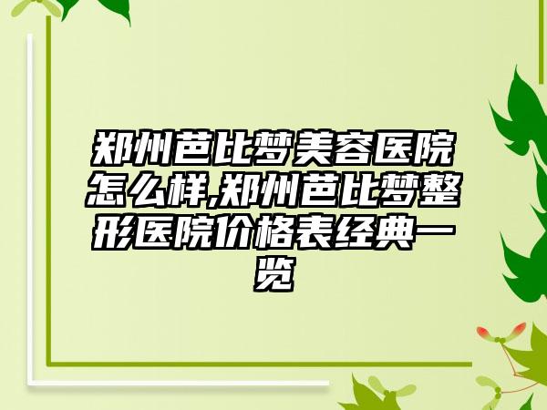 郑州芭比梦美容医院怎么样,郑州芭比梦整形医院价格表经典一览