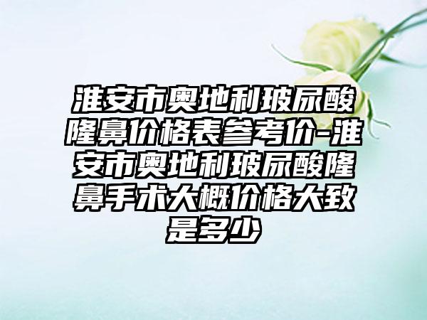 淮安市奥地利玻尿酸隆鼻价格表参考价-淮安市奥地利玻尿酸隆鼻手术大概价格大致是多少