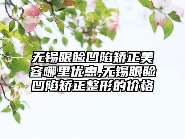 无锡眼睑凹陷矫正美容哪里优惠,无锡眼睑凹陷矫正整形的价格