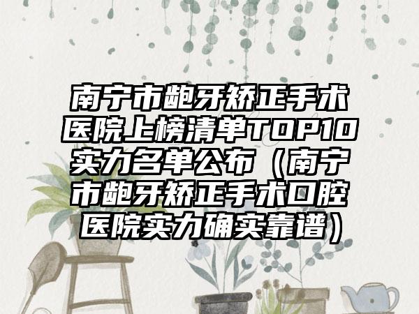 南宁市龅牙矫正手术医院上榜清单TOP10实力名单公布（南宁市龅牙矫正手术口腔医院实力确实靠谱）