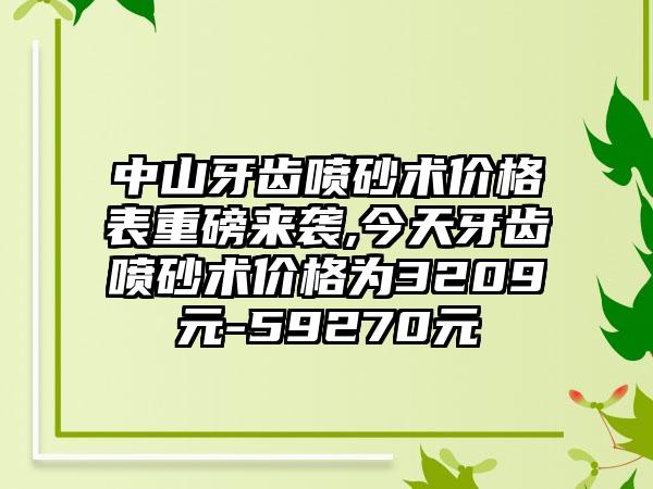 中山牙齿喷砂术价格表重磅来袭,今天牙齿喷砂术价格为3209元-59270元