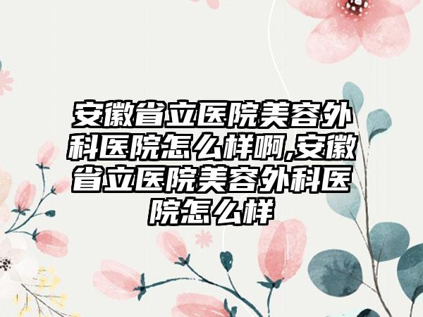 安徽省立医院美容外科医院怎么样啊,安徽省立医院美容外科医院怎么样