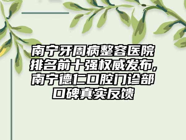 南宁牙周病整容医院排名前十强权威发布,南宁德仁口腔门诊部口碑真实反馈