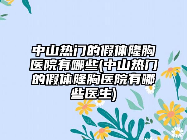 中山热门的假体隆胸医院有哪些(中山热门的假体隆胸医院有哪些医生)