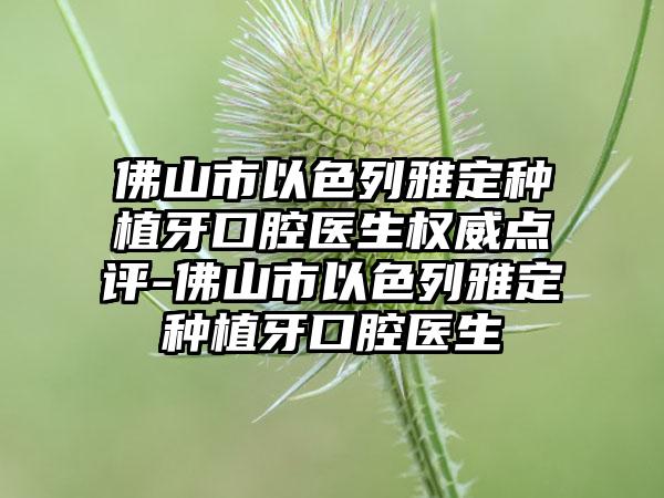 佛山市以色列雅定种植牙口腔医生权威点评-佛山市以色列雅定种植牙口腔医生