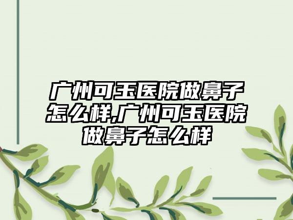 广州可玉医院做鼻子怎么样,广州可玉医院做鼻子怎么样