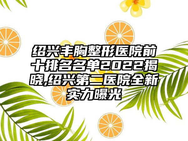 绍兴丰胸整形医院前十排名名单2022揭晓,绍兴第二医院全新实力曝光