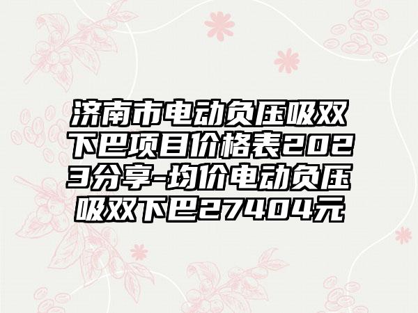 济南市电动负压吸双下巴项目价格表2023分享-均价电动负压吸双下巴27404元