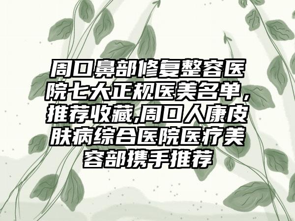 周口鼻部修复整容医院七大正规医美名单，推荐收藏,周口人康皮肤病综合医院医疗美容部携手推荐