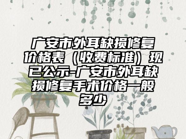 广安市外耳缺损修复价格表（收费标准）现已公示-广安市外耳缺损修复手术价格一般多少