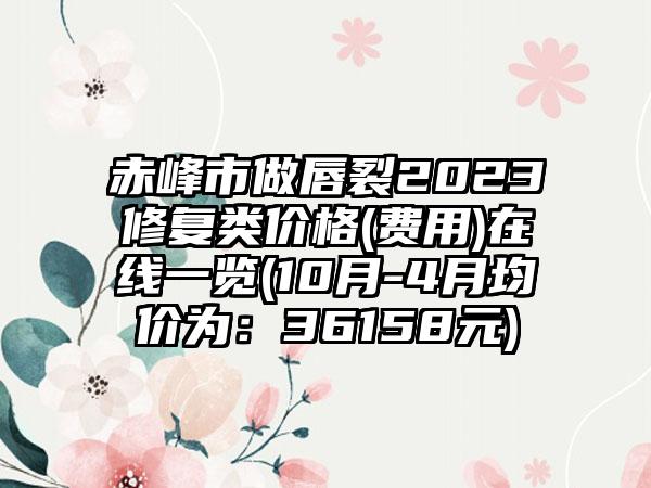 赤峰市做唇裂2023修复类价格(费用)在线一览(10月-4月均价为：36158元)