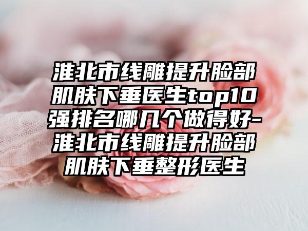 淮北市线雕提升脸部肌肤下垂医生top10强排名哪几个做得好-淮北市线雕提升脸部肌肤下垂整形医生