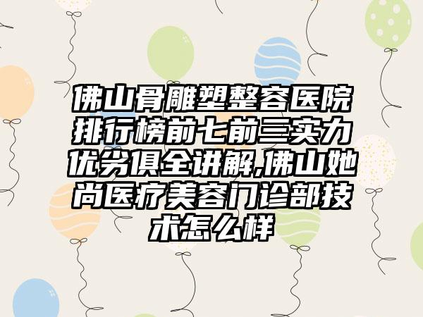 佛山骨雕塑整容医院排行榜前七前三实力优劣俱全讲解,佛山她尚医疗美容门诊部技术怎么样