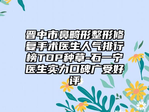 晋中市鼻畸形整形修复手术医生人气排行榜TOP种草-石一宁医生实力口碑广受好评