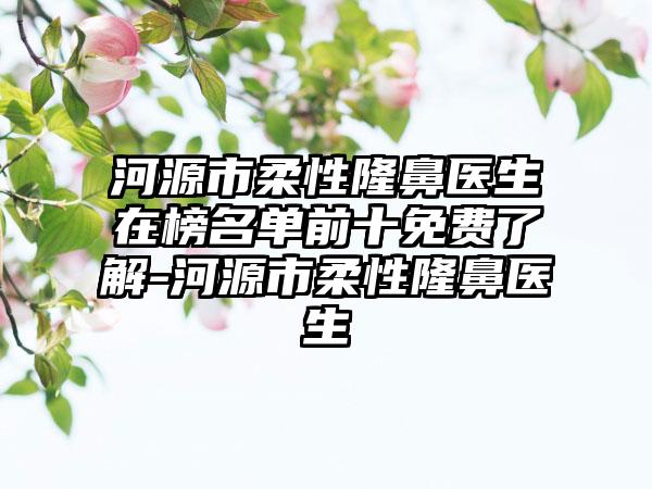 河源市柔性隆鼻医生在榜名单前十免费了解-河源市柔性隆鼻医生